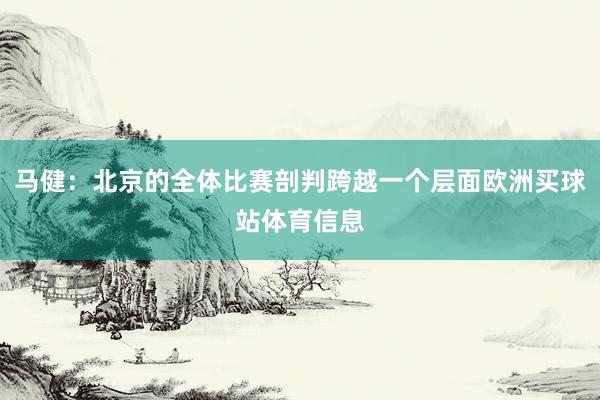 马健：北京的全体比赛剖判跨越一个层面欧洲买球站体育信息