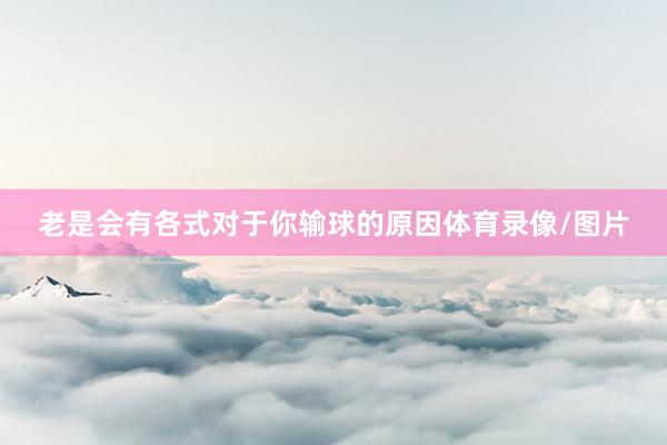 老是会有各式对于你输球的原因体育录像/图片