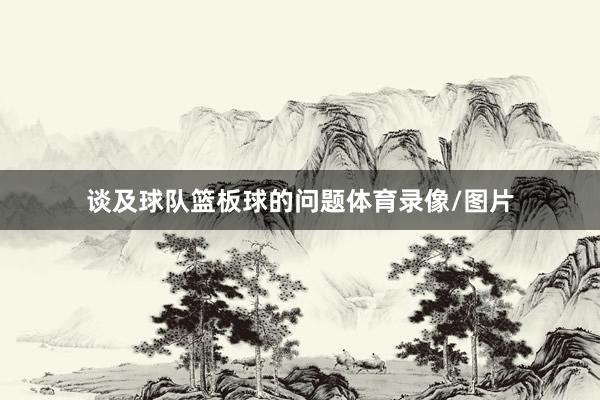 谈及球队篮板球的问题体育录像/图片