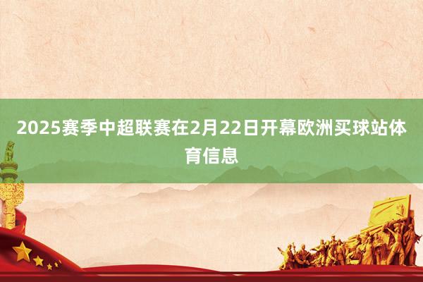 2025赛季中超联赛在2月22日开幕欧洲买球站体育信息
