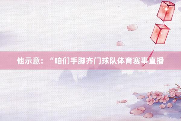 他示意：“咱们手脚齐门球队体育赛事直播