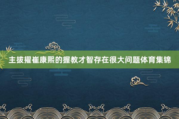 主拔擢崔康熙的握教才智存在很大问题体育集锦