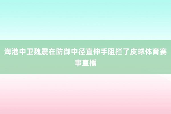 海港中卫魏震在防御中径直伸手阻拦了皮球体育赛事直播