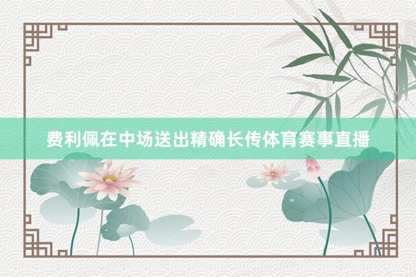 费利佩在中场送出精确长传体育赛事直播