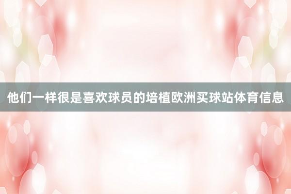 他们一样很是喜欢球员的培植欧洲买球站体育信息