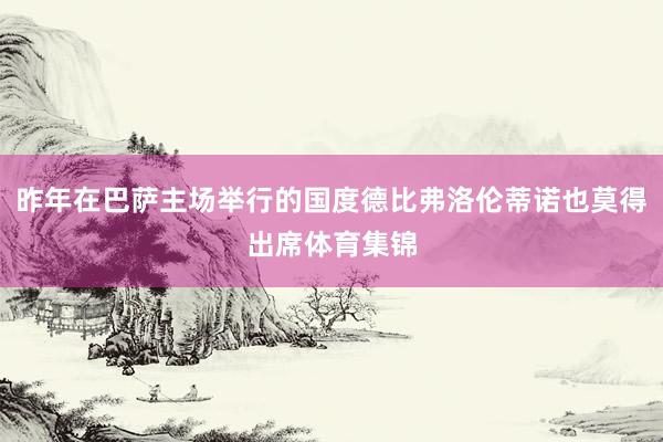 昨年在巴萨主场举行的国度德比弗洛伦蒂诺也莫得出席体育集锦