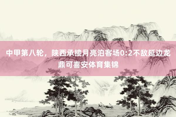 中甲第八轮，陕西承接月亮泊客场0:2不敌延边龙鼎可喜安体育集锦