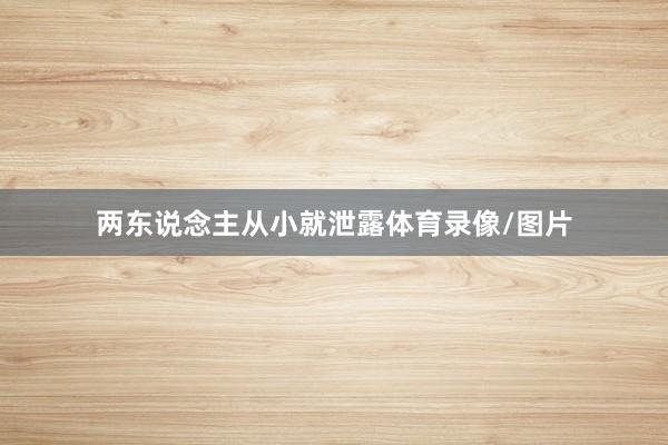 两东说念主从小就泄露体育录像/图片