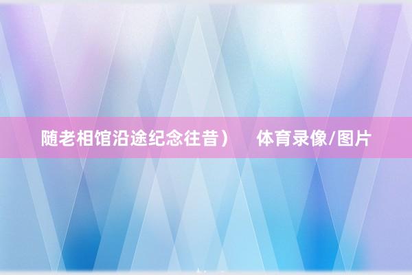 随老相馆沿途纪念往昔）    体育录像/图片