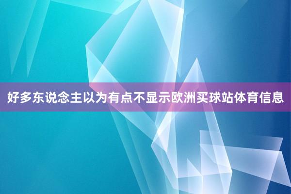 好多东说念主以为有点不显示欧洲买球站体育信息