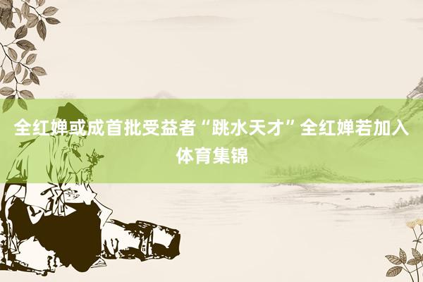 全红婵或成首批受益者“跳水天才”全红婵若加入体育集锦