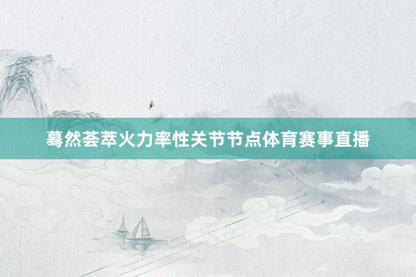 蓦然荟萃火力率性关节节点体育赛事直播