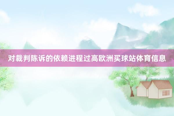 对裁判陈诉的依赖进程过高欧洲买球站体育信息