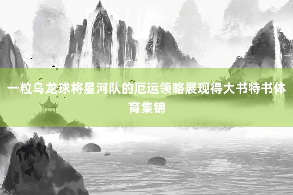 一粒乌龙球将星河队的厄运领略展现得大书特书体育集锦