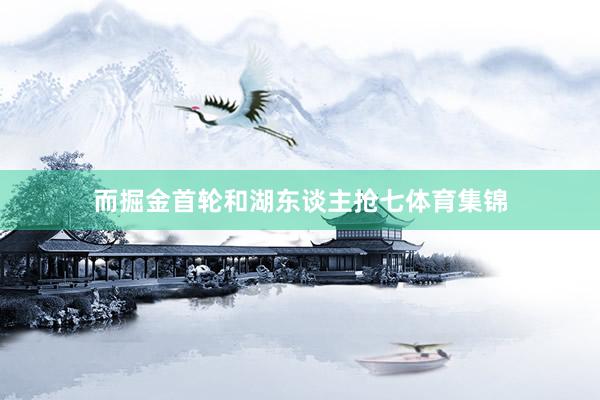 而掘金首轮和湖东谈主抢七体育集锦