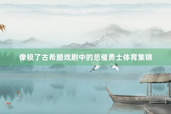 像极了古希腊戏剧中的悲催勇士体育集锦