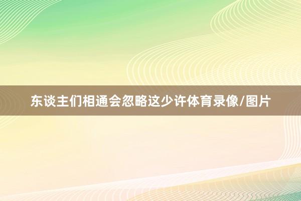 东谈主们相通会忽略这少许体育录像/图片