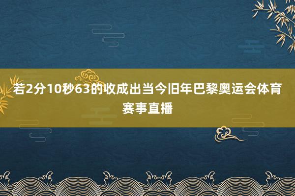 若2分10秒63的收成出当今旧年巴黎奥运会体育赛事直播