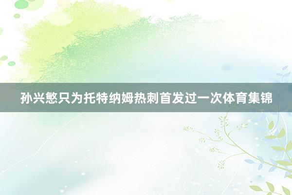 孙兴慜只为托特纳姆热刺首发过一次体育集锦