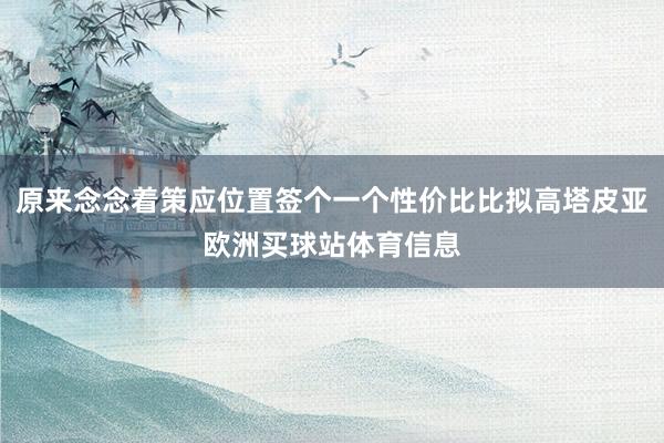 原来念念着策应位置签个一个性价比比拟高塔皮亚欧洲买球站体育信息