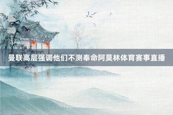 曼联高层强调他们不测奉命阿莫林体育赛事直播