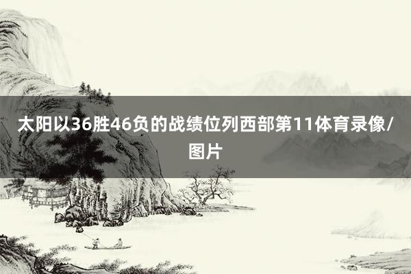 太阳以36胜46负的战绩位列西部第11体育录像/图片