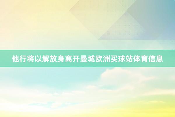 他行将以解放身离开曼城欧洲买球站体育信息