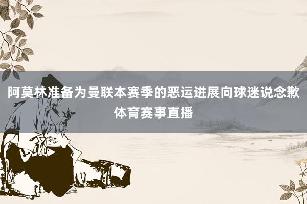 阿莫林准备为曼联本赛季的恶运进展向球迷说念歉体育赛事直播