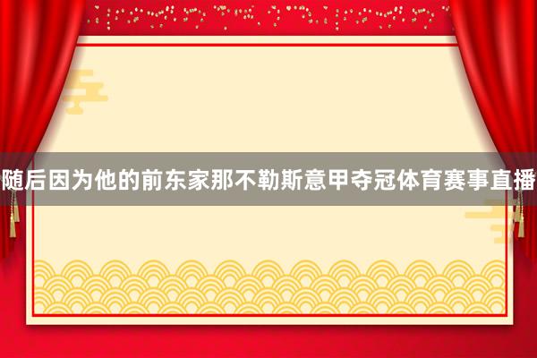 随后因为他的前东家那不勒斯意甲夺冠体育赛事直播