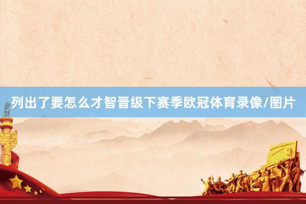 列出了要怎么才智晋级下赛季欧冠体育录像/图片