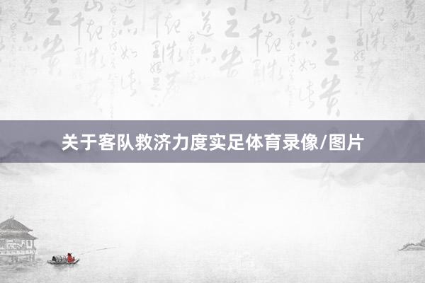 关于客队救济力度实足体育录像/图片