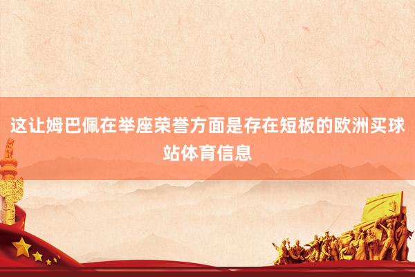 这让姆巴佩在举座荣誉方面是存在短板的欧洲买球站体育信息