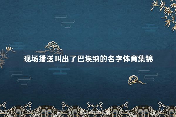 现场播送叫出了巴埃纳的名字体育集锦