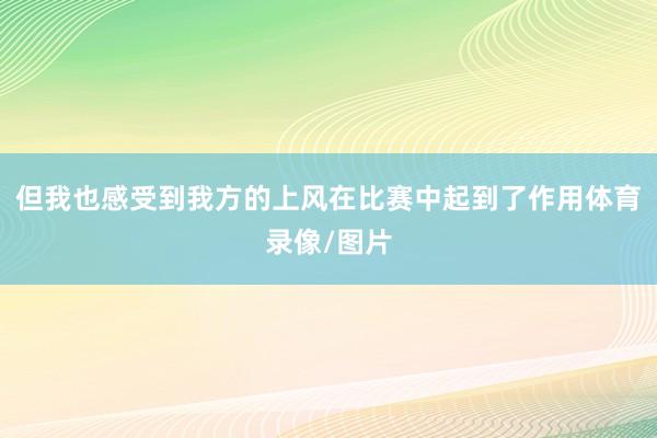 但我也感受到我方的上风在比赛中起到了作用体育录像/图片