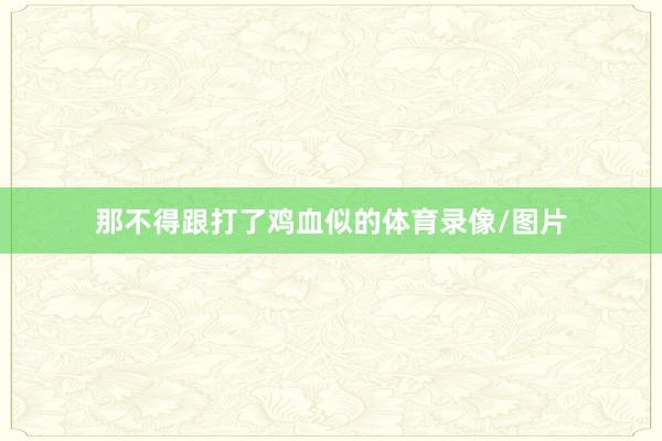 那不得跟打了鸡血似的体育录像/图片