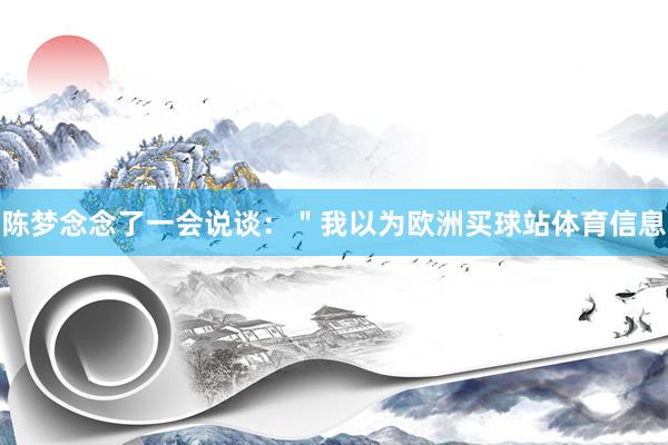 陈梦念念了一会说谈：＂我以为欧洲买球站体育信息