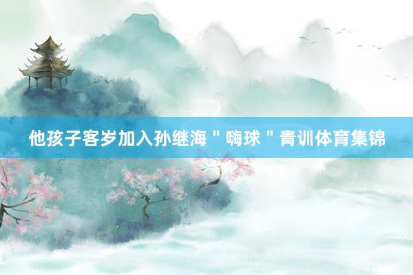 他孩子客岁加入孙继海＂嗨球＂青训体育集锦