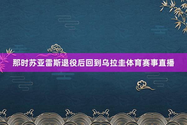 那时苏亚雷斯退役后回到乌拉圭体育赛事直播