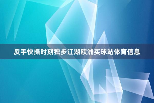 反手快撕时刻独步江湖欧洲买球站体育信息