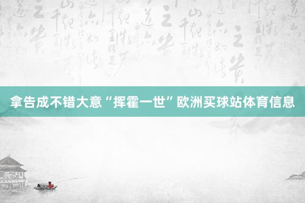 拿告成不错大意“挥霍一世”欧洲买球站体育信息