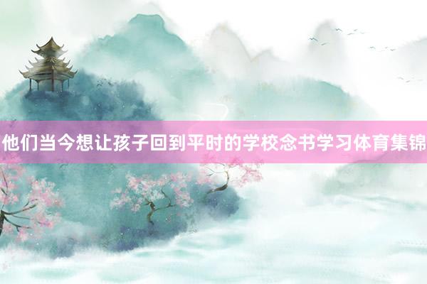他们当今想让孩子回到平时的学校念书学习体育集锦