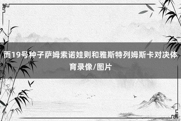 而19号种子萨姆索诺娃则和雅斯特列姆斯卡对决体育录像/图片