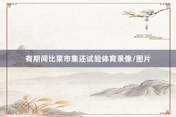 有期间比菜市集还试验体育录像/图片