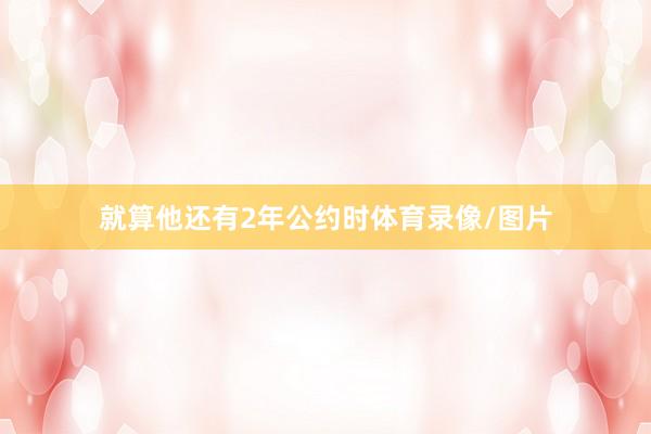 就算他还有2年公约时体育录像/图片