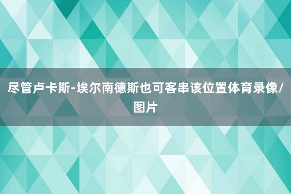 尽管卢卡斯-埃尔南德斯也可客串该位置体育录像/图片