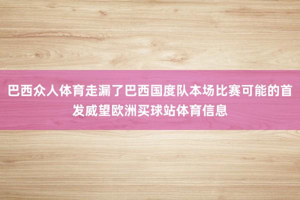 巴西众人体育走漏了巴西国度队本场比赛可能的首发威望欧洲买球站体育信息