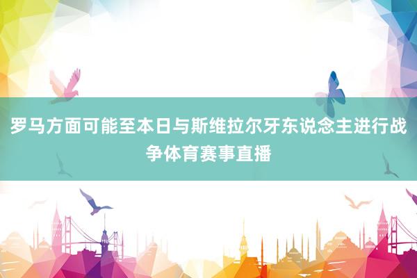 罗马方面可能至本日与斯维拉尔牙东说念主进行战争体育赛事直播