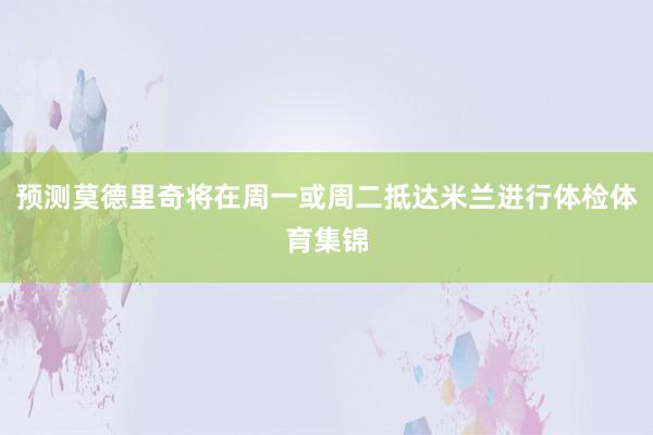 预测莫德里奇将在周一或周二抵达米兰进行体检体育集锦