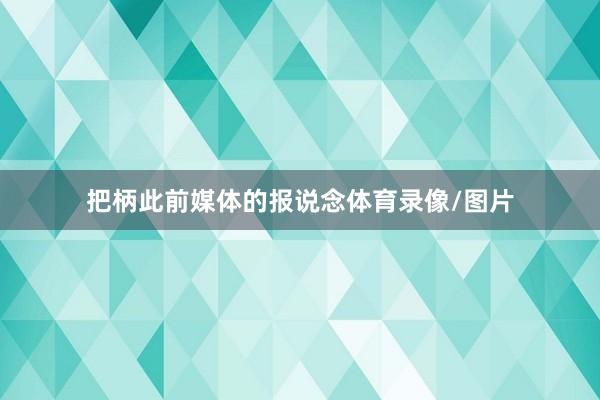 把柄此前媒体的报说念体育录像/图片