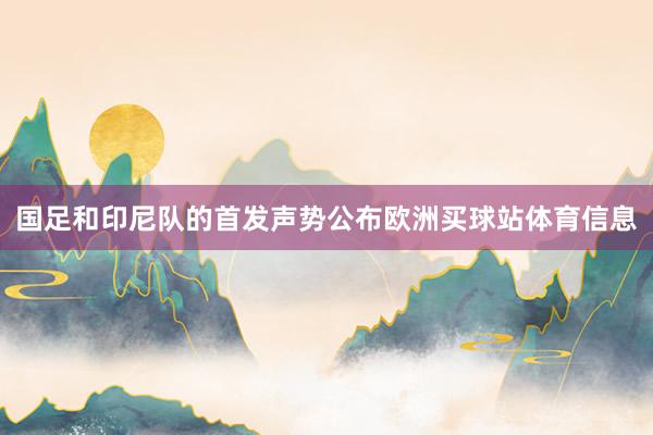 国足和印尼队的首发声势公布欧洲买球站体育信息